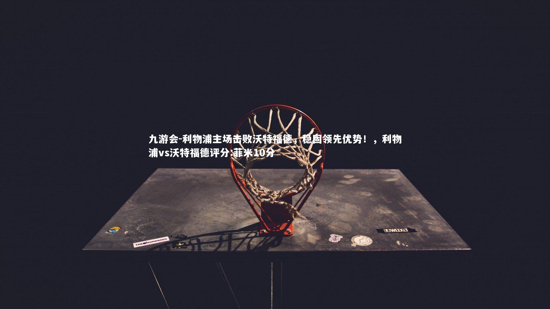 九游会-利物浦主场击败沃特福德，稳固领先优势！，利物浦vs沃特福德评分:菲米10分