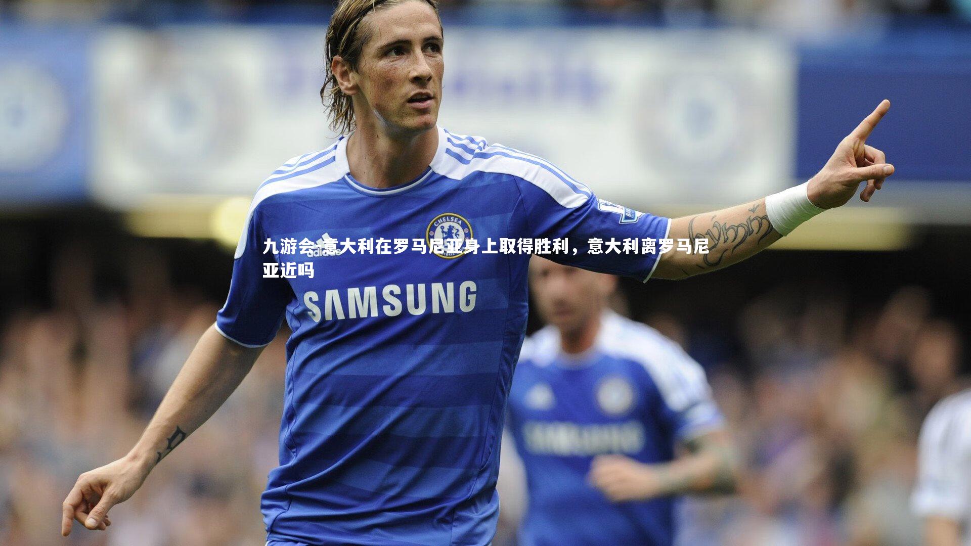 九游会-意大利在罗马尼亚身上取得胜利，意大利离罗马尼亚近吗