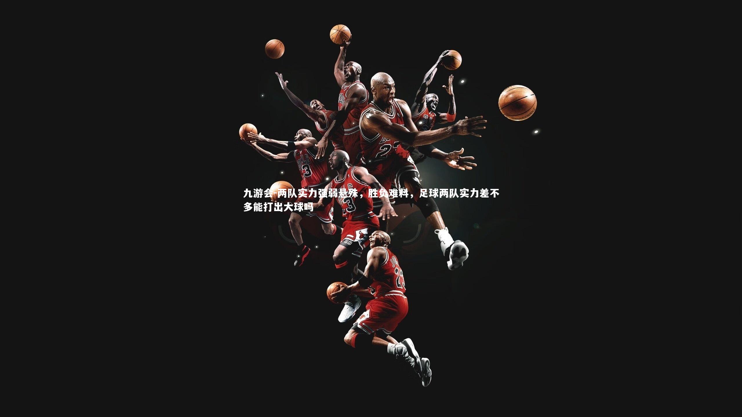 九游会-两队实力强弱悬殊，胜负难料，足球两队实力差不多能打出大球吗