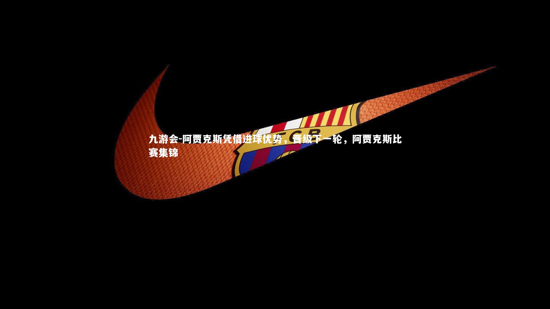 阿贾克斯凭借进球优势,晋级下一轮,阿贾克斯比赛集锦