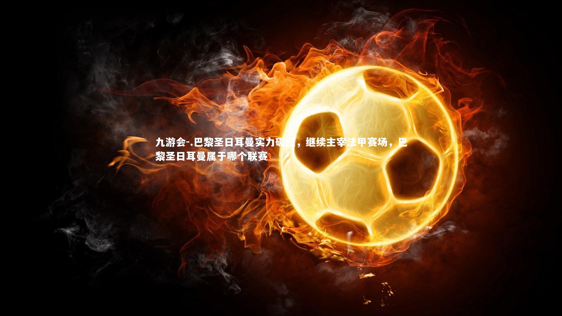 九游会-.巴黎圣日耳曼实力碾压，继续主宰法甲赛场，巴黎圣日耳曼属于哪个联赛