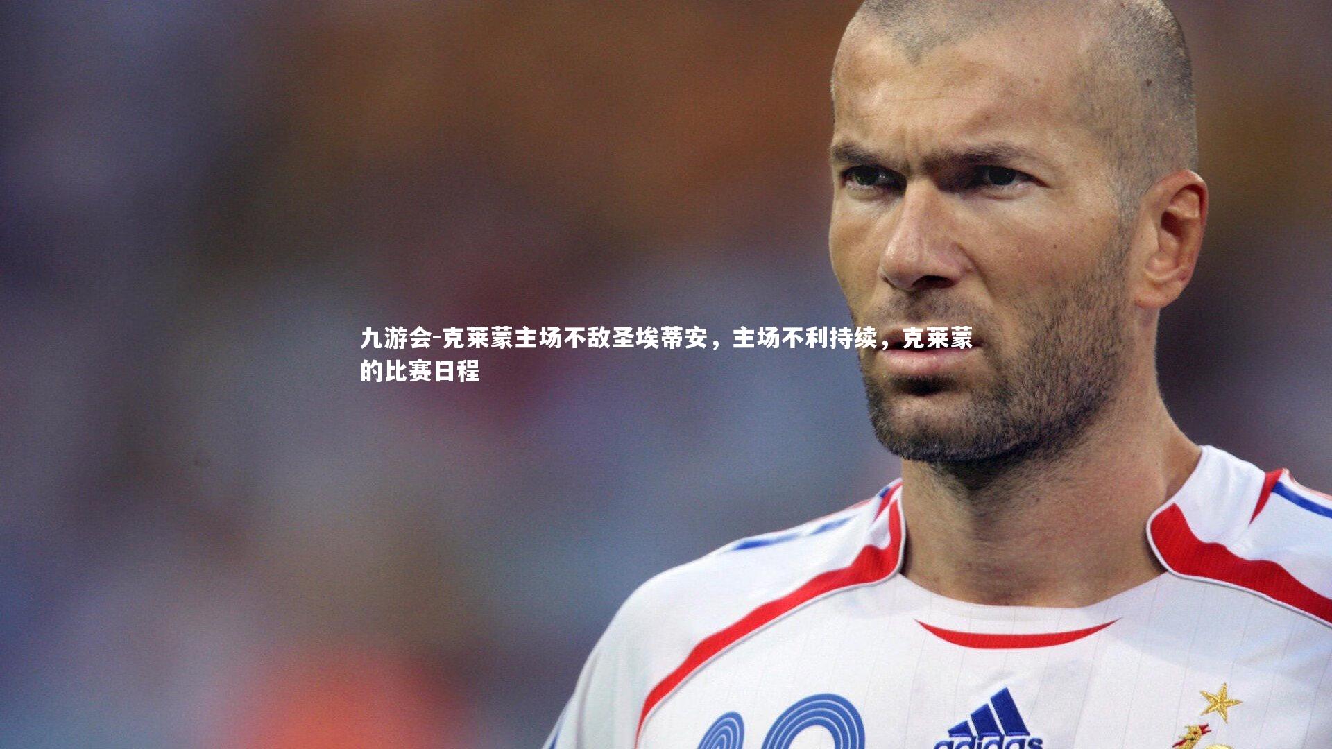 九游会-克莱蒙主场不敌圣埃蒂安，主场不利持续，克莱蒙的比赛日程