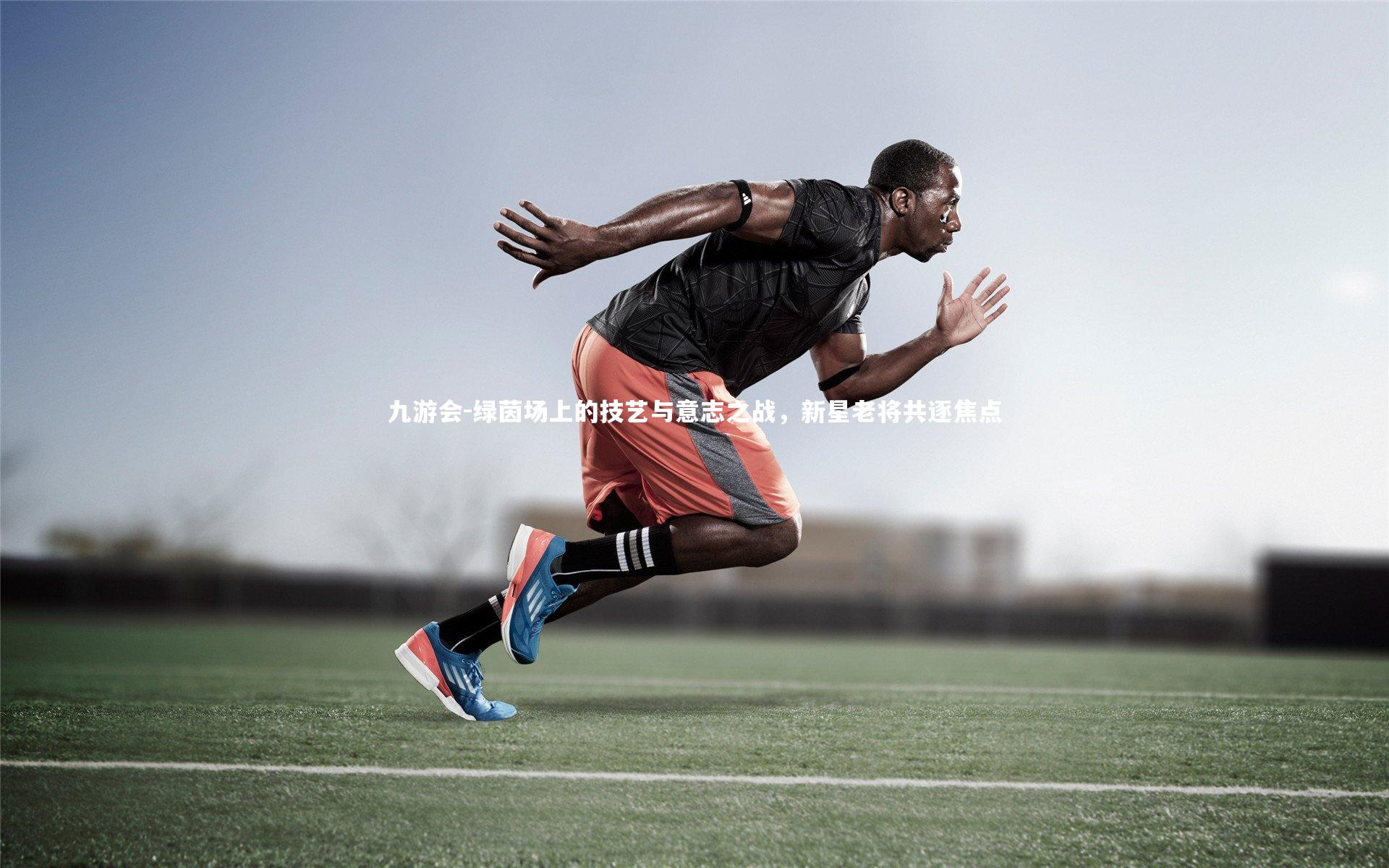 九游会-绿茵场上的技艺与意志之战，新星老将共逐焦点