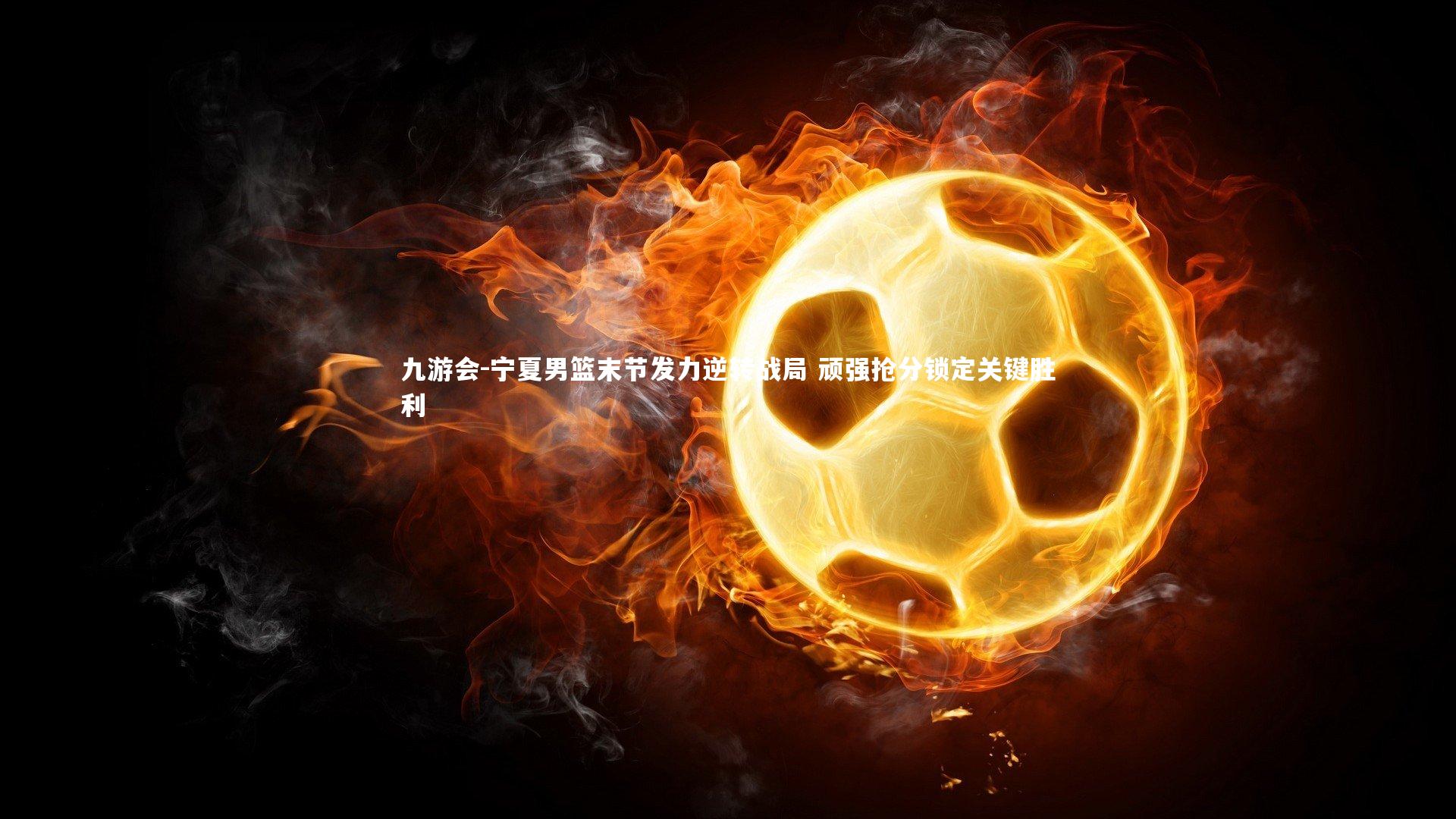 宁夏男篮末节发力逆转战局 顽强抢分锁定关键胜利