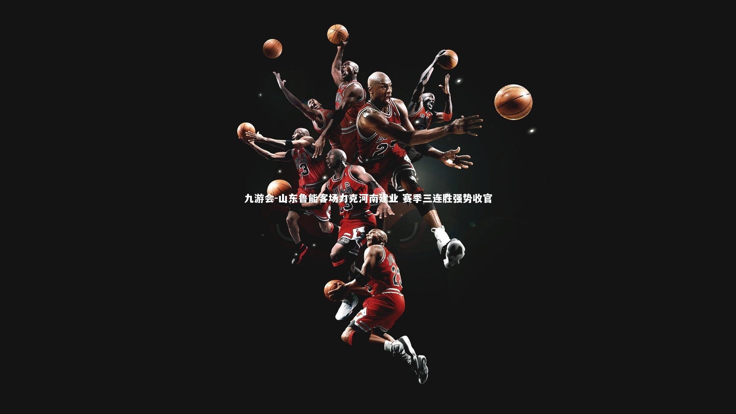 九游会-山东鲁能客场力克河南建业 赛季三连胜强势收官