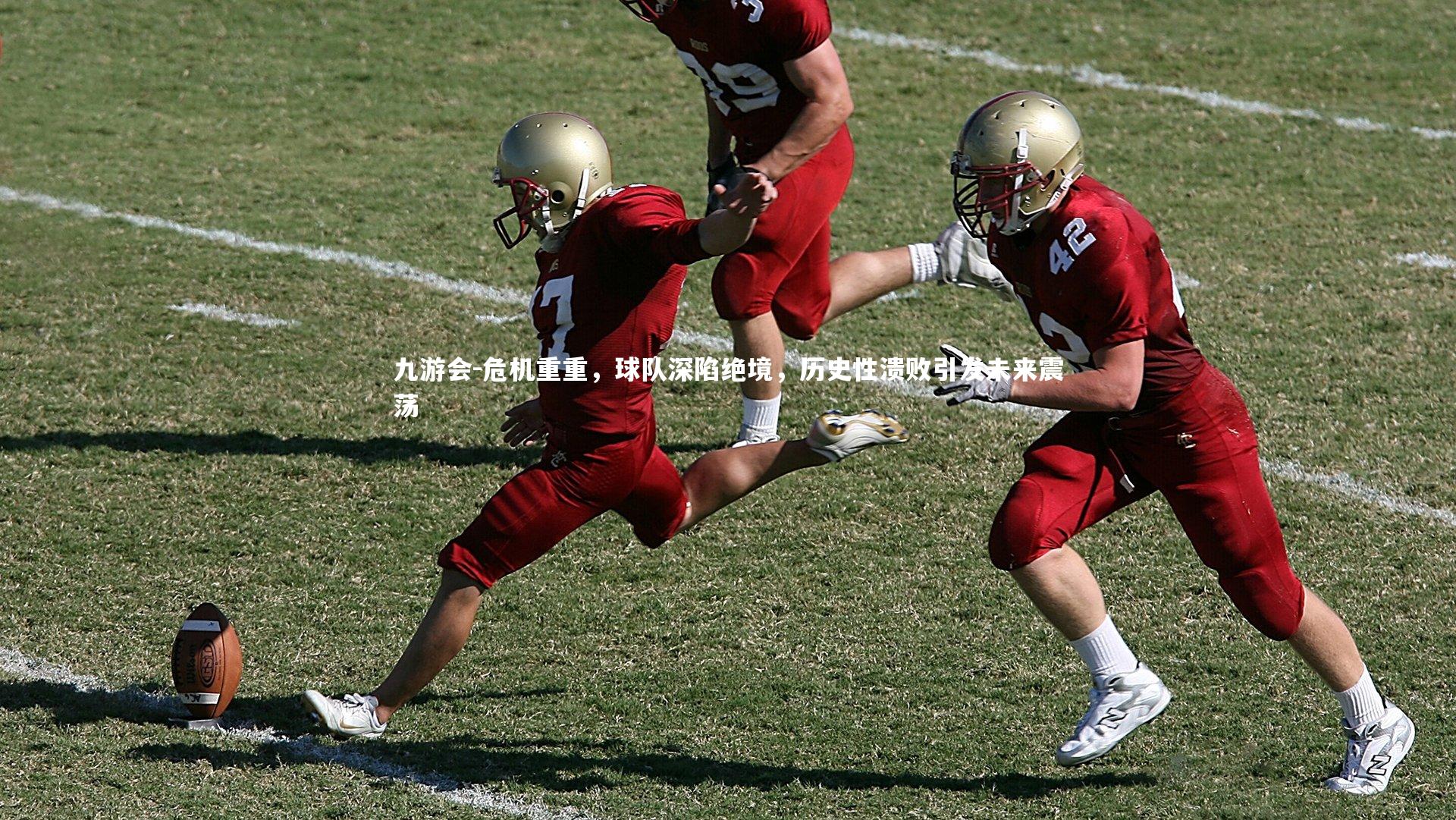 九游会-危机重重，球队深陷绝境，历史性溃败引发未来震荡