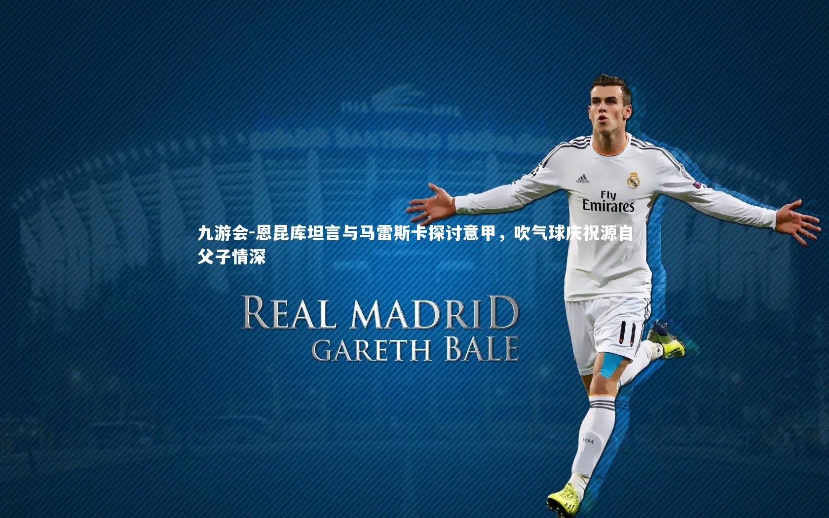 恩昆库坦言与马雷斯卡探讨意甲,吹气球庆祝源自父子情深