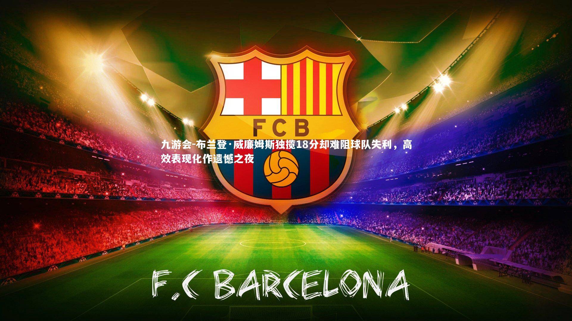 九游会-布兰登·威廉姆斯独揽18分却难阻球队失利，高效表现化作遗憾之夜