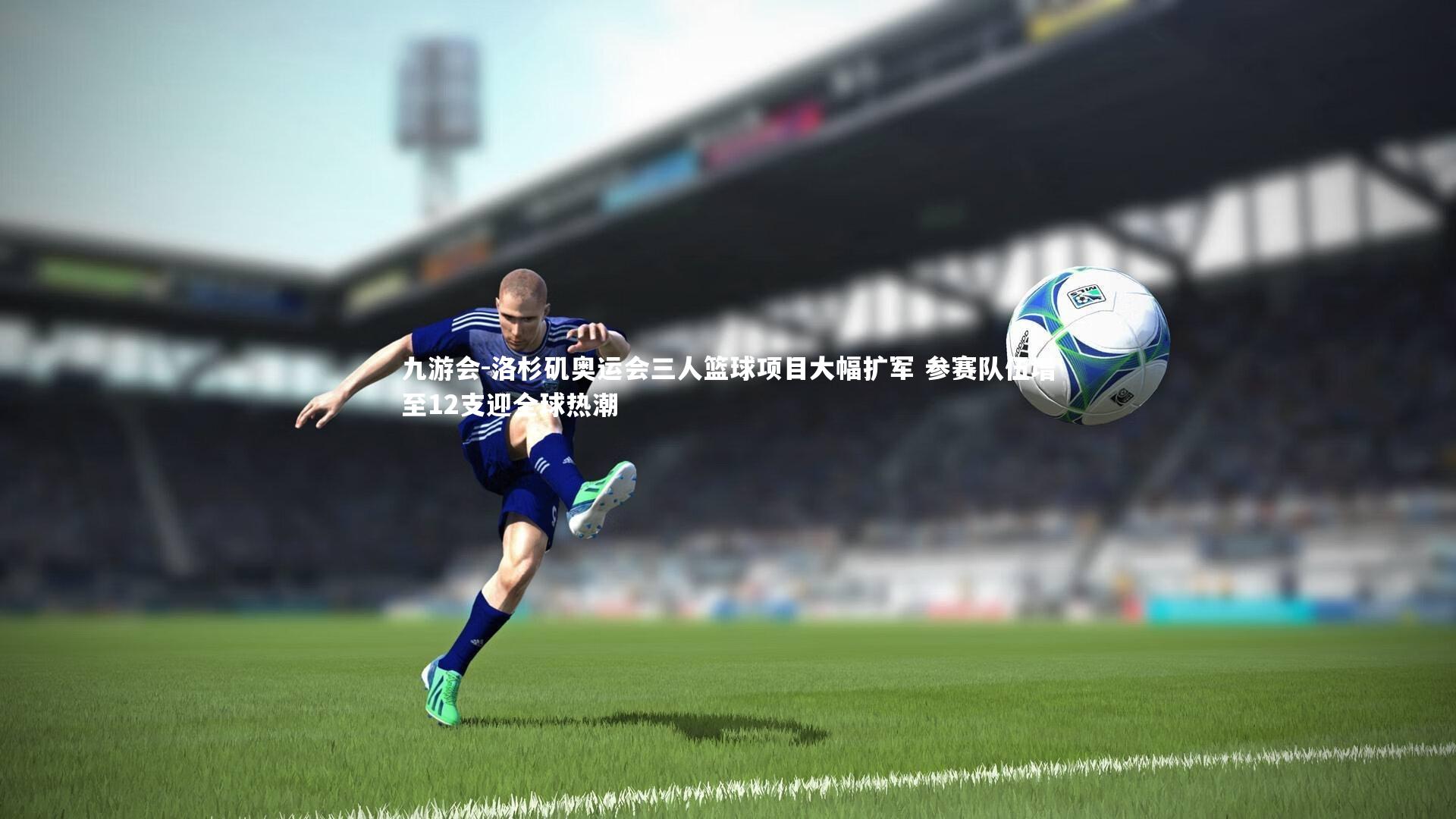 洛杉矶奥运会三人篮球项目大幅扩军 参赛队伍增至12支迎全球热潮